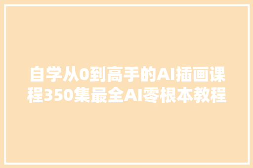 自学从0到高手的AI插画课程350集最全AI零根本教程大年夜放送