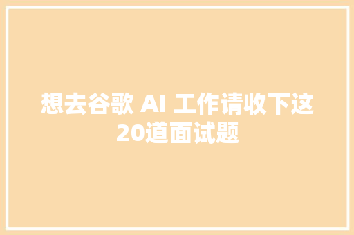 想去谷歌 AI 工作请收下这20道面试题