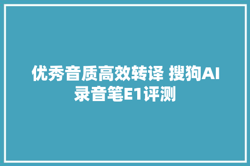 优秀音质高效转译 搜狗AI录音笔E1评测