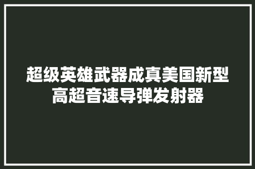 超级英雄武器成真美国新型高超音速导弹发射器