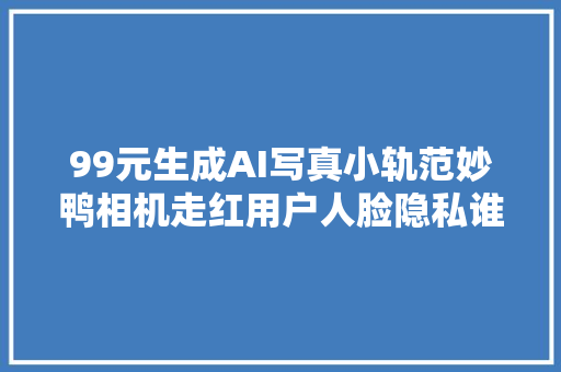 99元生成AI写真小轨范妙鸭相机走红用户人脸隐私谁来保护