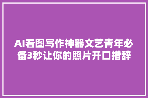 AI看图写作神器文艺青年必备3秒让你的照片开口措辞