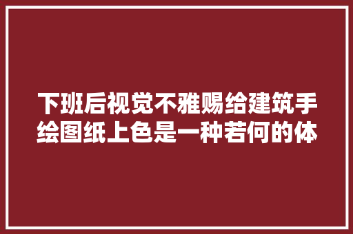 下班后视觉不雅赐给建筑手绘图纸上色是一种若何的体验