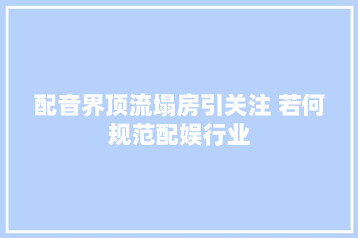 配音界顶流塌房引关注 若何规范配娱行业