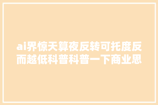 ai界惊天算夜反转可托度反而越低科普科普一下商业思维