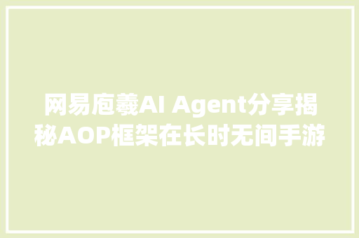 网易庖羲AI Agent分享揭秘AOP框架在长时无间手游Copilot的应用实践