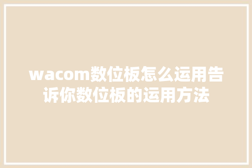 wacom数位板怎么运用告诉你数位板的运用方法