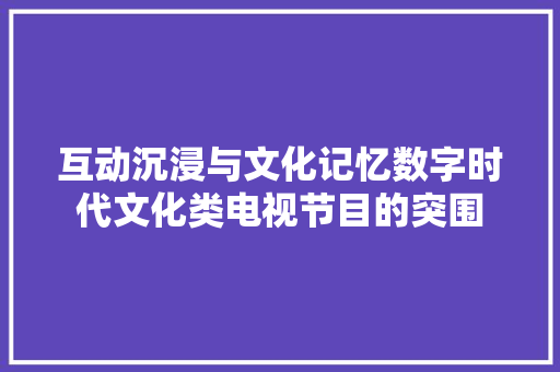 互动沉浸与文化记忆数字时代文化类电视节目的突围