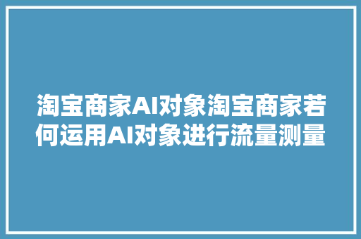 淘宝商家AI对象淘宝商家若何运用AI对象进行流量测量