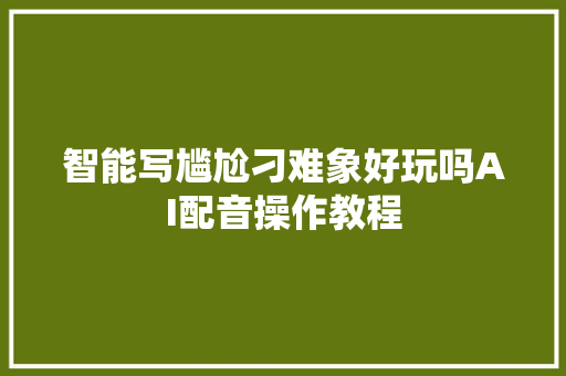 智能写尴尬刁难象好玩吗AI配音操作教程