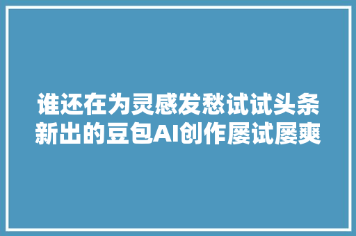 谁还在为灵感发愁试试头条新出的豆包AI创作屡试屡爽