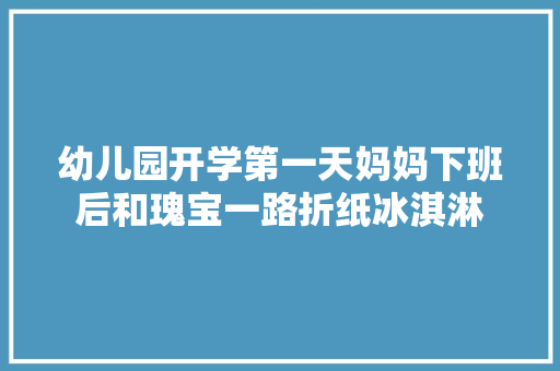 幼儿园开学第一天妈妈下班后和瑰宝一路折纸冰淇淋