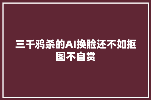 三千鸦杀的AI换脸还不如抠图不自赏