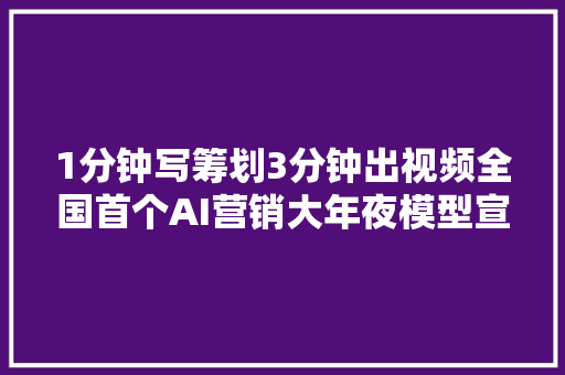 1分钟写筹划3分钟出视频全国首个AI营销大年夜模型宣告