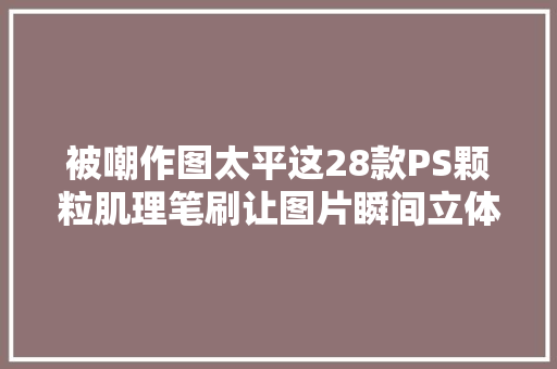 被嘲作图太平这28款PS颗粒肌理笔刷让图片瞬间立体了