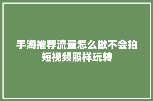 手淘推荐流量怎么做不会拍短视频照样玩转