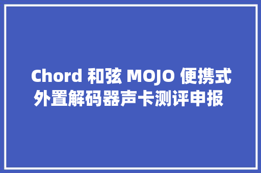 Chord 和弦 MOJO 便携式外置解码器声卡测评申报  Soomal