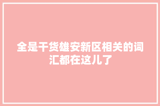 全是干货雄安新区相关的词汇都在这儿了