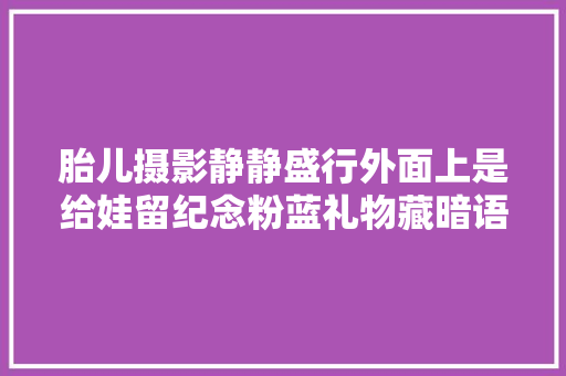 胎儿摄影静静盛行外面上是给娃留纪念粉蓝礼物藏暗语