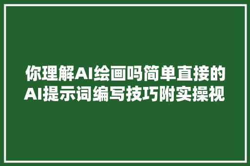 你理解AI绘画吗简单直接的AI提示词编写技巧附实操视频