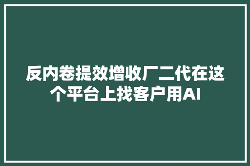 反内卷提效增收厂二代在这个平台上找客户用AI