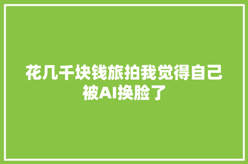 花几千块钱旅拍我觉得自己被AI换脸了