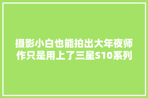 摄影小白也能拍出大年夜师作只是用上了三星S10系列的AI拍摄