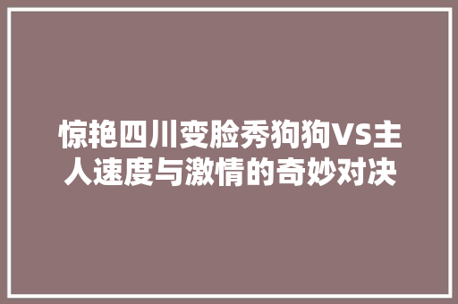 惊艳四川变脸秀狗狗VS主人速度与激情的奇妙对决