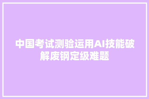 中国考试测验运用AI技能破解废钢定级难题