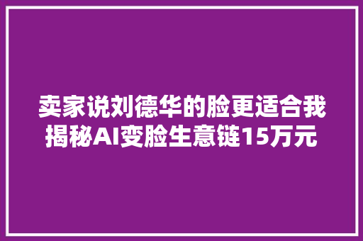 卖家说刘德华的脸更适合我揭秘AI变脸生意链15万元包学会