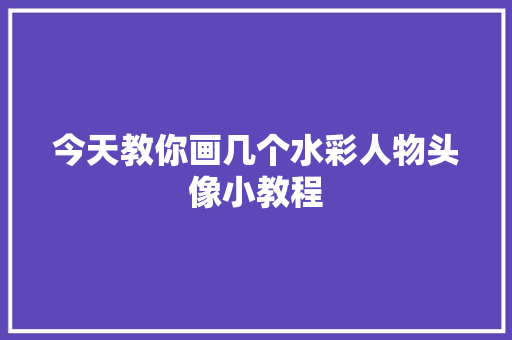 今天教你画几个水彩人物头像小教程