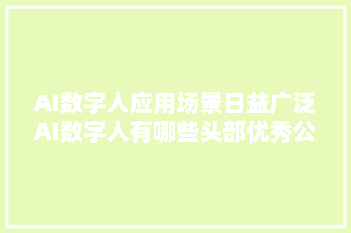 AI数字人应用场景日益广泛AI数字人有哪些头部优秀公司企业