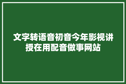 文字转语音初音今年影视讲授在用配音做事网站