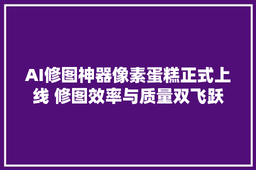 AI修图神器像素蛋糕正式上线 修图效率与质量双飞跃