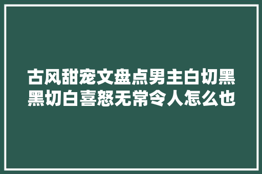 古风甜宠文盘点男主白切黑黑切白喜怒无常令人怎么也猜不透