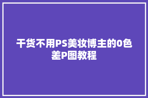 干货不用PS美妆博主的0色差P图教程