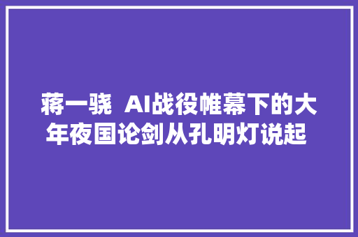 蒋一骁  AI战役帷幕下的大年夜国论剑从孔明灯说起 