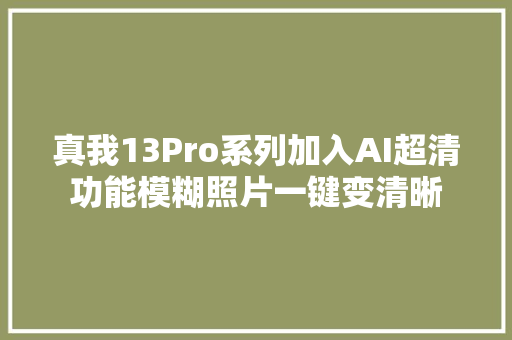 真我13Pro系列加入AI超清功能模糊照片一键变清晰