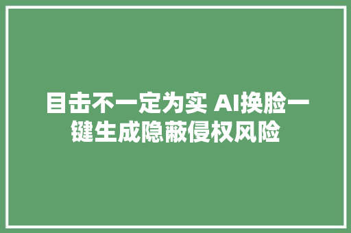 目击不一定为实 AI换脸一键生成隐蔽侵权风险