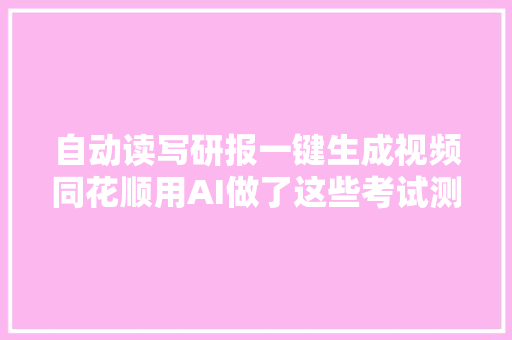 自动读写研报一键生成视频同花顺用AI做了这些考试测验