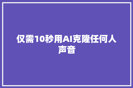 仅需10秒用AI克隆任何人声音