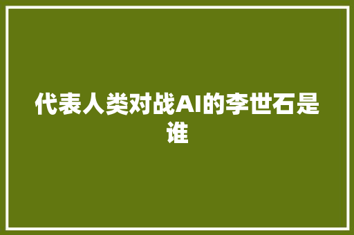 代表人类对战AI的李世石是谁