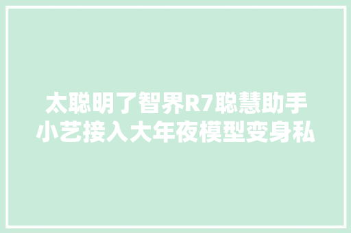 太聪明了智界R7聪慧助手小艺接入大年夜模型变身私人用车顾问