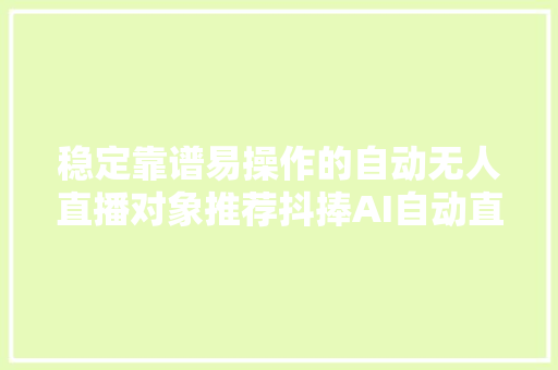 稳定靠谱易操作的自动无人直播对象推荐抖捧AI自动直播对象