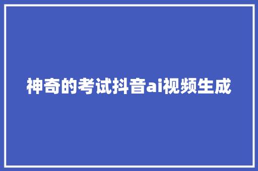 神奇的考试抖音ai视频生成