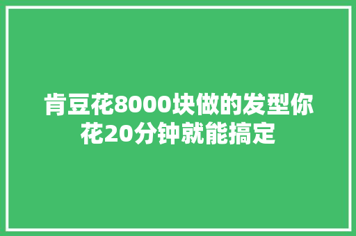 肯豆花8000块做的发型你花20分钟就能搞定