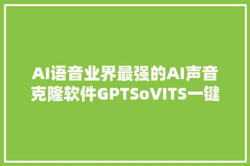 AI语音业界最强的AI声音克隆软件GPTSoVITS一键包加教程