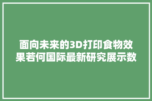 面向未来的3D打印食物效果若何国际最新研究展示数字烹饪方法