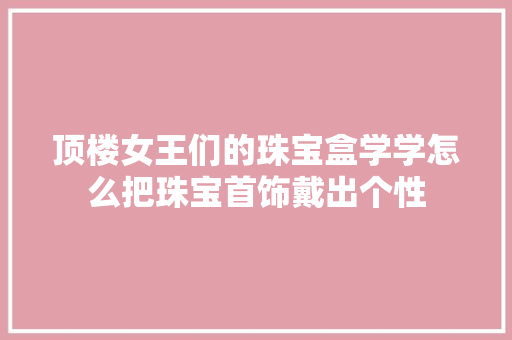 顶楼女王们的珠宝盒学学怎么把珠宝首饰戴出个性