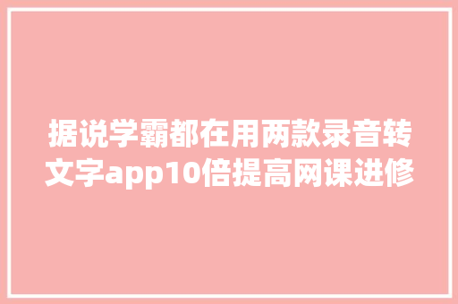 据说学霸都在用两款录音转文字app10倍提高网课进修效率